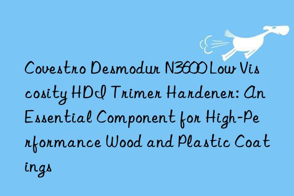 desmodur n3600 low viscosity hdi trimer hardener: an essential component for high-performance wood and plastic coatings