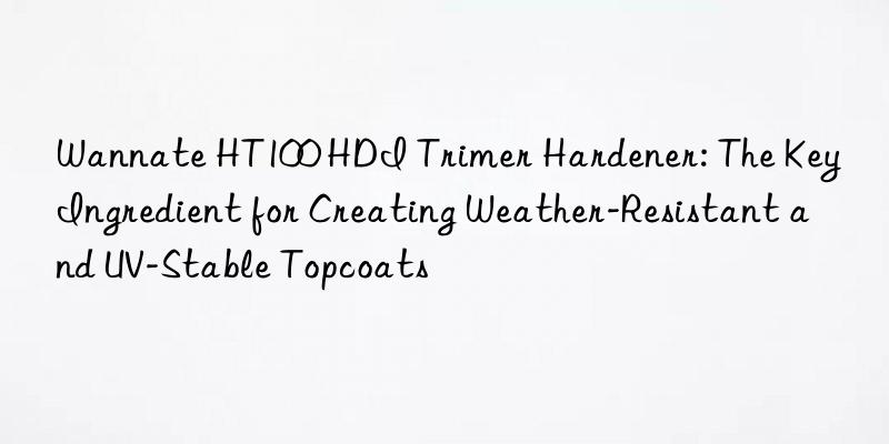 wannate ht100 hdi trimer hardener: the key ingredient for creating weather-resistant and uv-stable topcoats