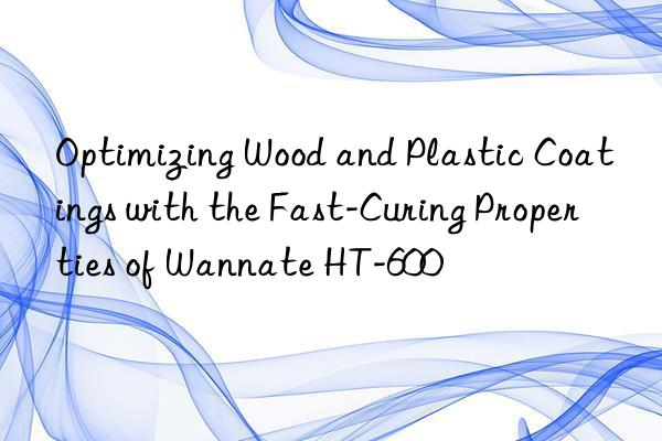 optimizing wood and plastic coatings with the fast-curing properties of wannate ht-600