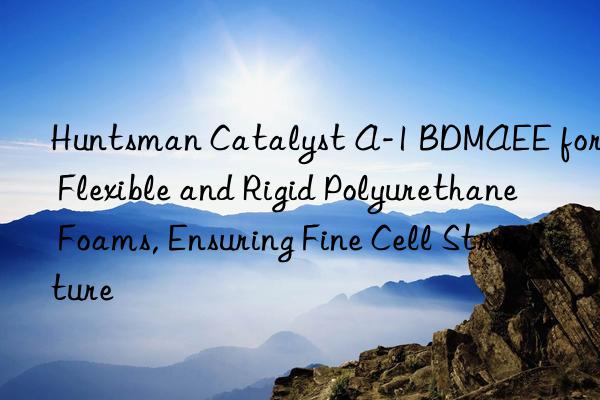  catalyst a-1 bdmaee for flexible and rigid polyurethane foams, ensuring fine cell structure
