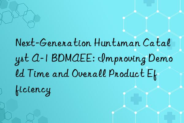 next-generation  catalyst a-1 bdmaee: improving demold time and overall product efficiency