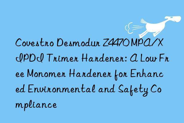  desmodur z4470 mpa/x ipdi trimer hardener: a low free monomer hardener for enhanced environmental and safety compliance