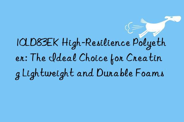 10ld83ek high-resilience polyether: the ideal choice for creating lightweight and durable foams