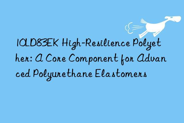 10ld83ek high-resilience polyether: a core component for advanced polyurethane elastomers