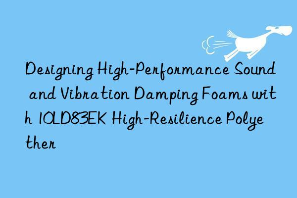 designing high-performance sound and vibration damping foams with 10ld83ek high-resilience polyether