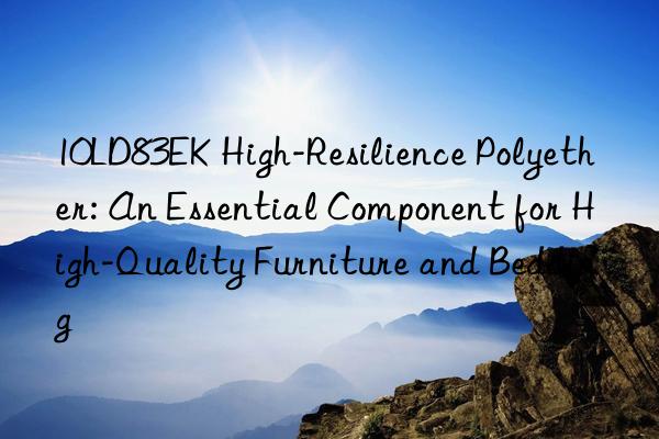 10ld83ek high-resilience polyether: an essential component for high-quality furniture and bedding