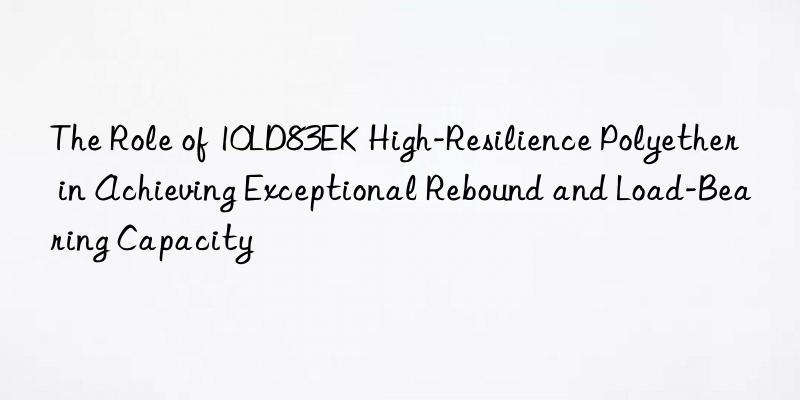 the role of 10ld83ek high-resilience polyether in achieving exceptional rebound and load-bearing capacity