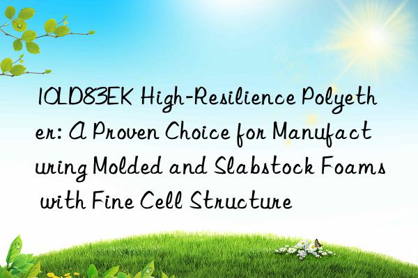 10ld83ek high-resilience polyether: a proven choice for manufacturing molded and slabstock foams with fine cell structure