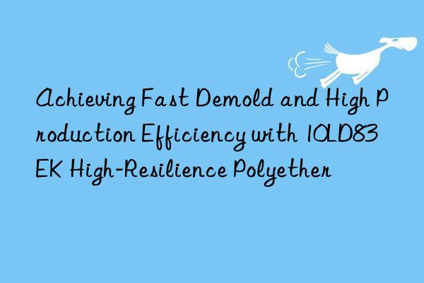achieving fast demold and high production efficiency with 10ld83ek high-resilience polyether