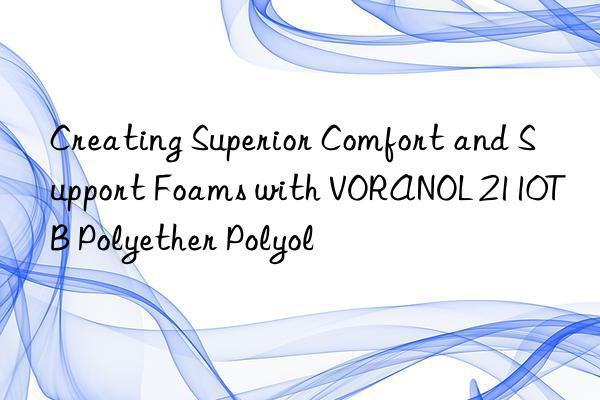 creating superior comfort and support foams with voranol 2110tb polyether polyol