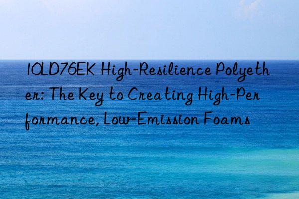 10ld76ek high-resilience polyether: the key to creating high-performance, low-emission foams