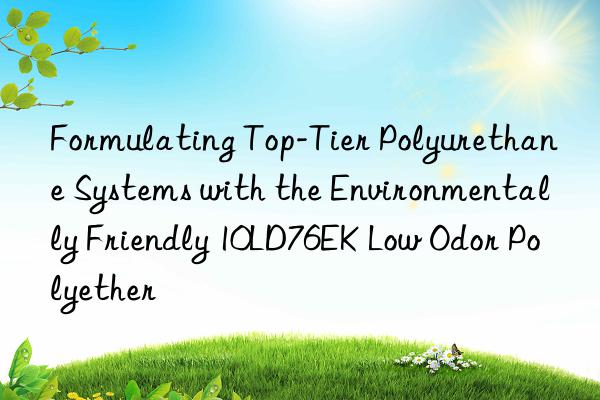 formulating top-tier polyurethane systems with the environmentally friendly 10ld76ek low odor polyether
