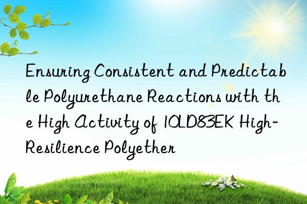 ensuring consistent and predictable polyurethane reactions with the high activity of 10ld83ek high-resilience polyether