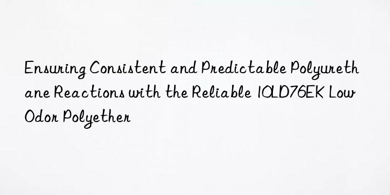 ensuring consistent and predictable polyurethane reactions with the reliable 10ld76ek low odor polyether