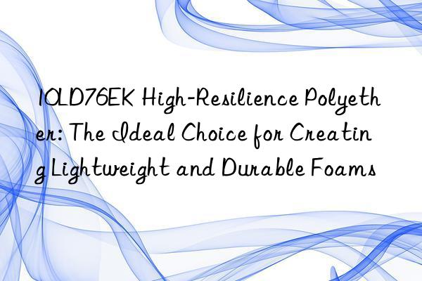 10ld76ek high-resilience polyether: the ideal choice for creating lightweight and durable foams
