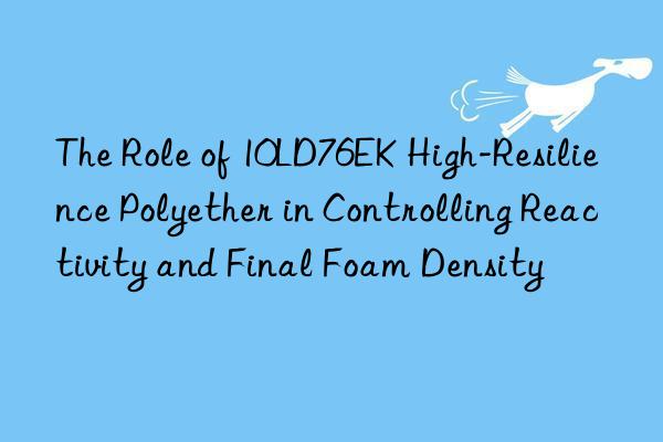 the role of 10ld76ek high-resilience polyether in controlling reactivity and final foam density