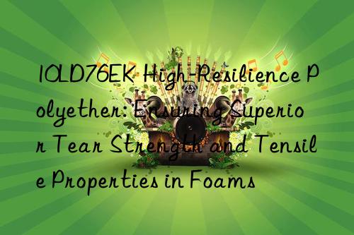10ld76ek high-resilience polyether: ensuring superior tear strength and tensile properties in foams