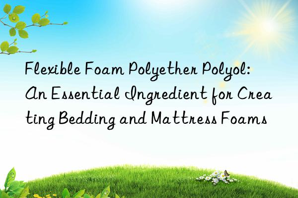 flexible foam polyether polyol: an essential ingredient for creating bedding and mattress foams