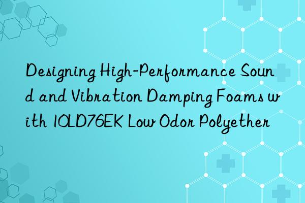 designing high-performance sound and vibration damping foams with 10ld76ek low odor polyether