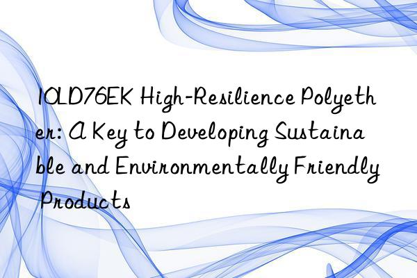 10ld76ek high-resilience polyether: a key to developing sustainable and environmentally friendly products