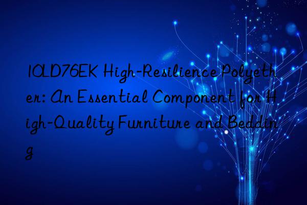 10ld76ek high-resilience polyether: an essential component for high-quality furniture and bedding