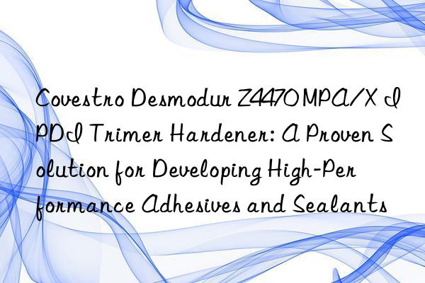  desmodur z4470 mpa/x ipdi trimer hardener: a proven solution for developing high-performance adhesives and sealants