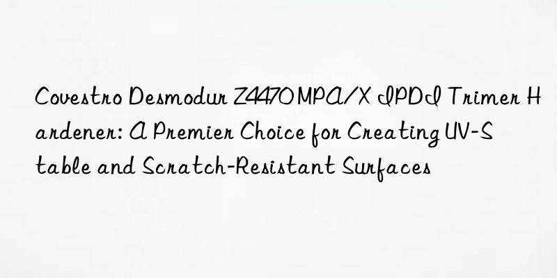  desmodur z4470 mpa/x ipdi trimer hardener: a premier choice for creating uv-stable and scratch-resistant surfaces