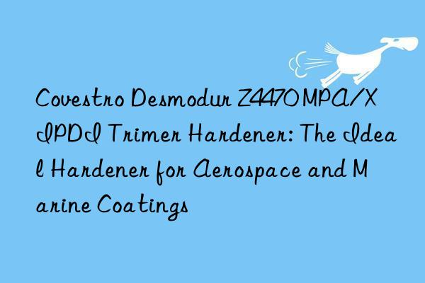 desmodur z4470 mpa/x ipdi trimer hardener: the ideal hardener for aerospace and marine coatings