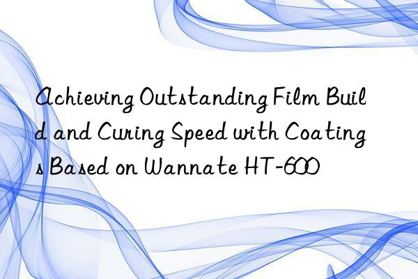 achieving outstanding film build and curing speed with coatings based on wannate ht-600
