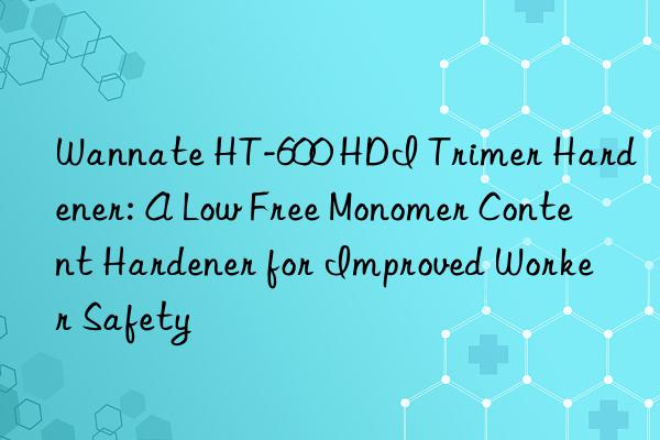 wannate ht-600 hdi trimer hardener: a low free monomer content hardener for improved worker safety