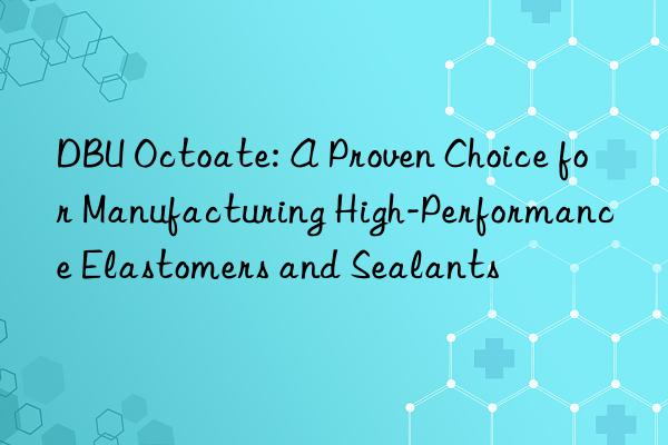 dbu octoate: a proven choice for manufacturing high-performance elastomers and sealants