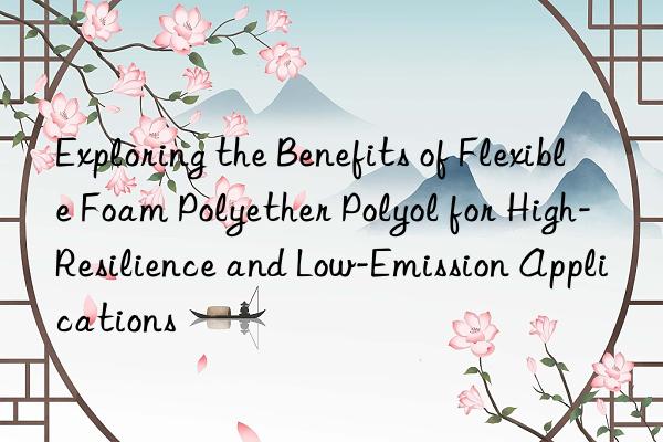 exploring the benefits of flexible foam polyether polyol for high-resilience and low-emission applications