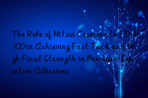 the role of mitsui cosmonate tdi-100 in achieving fast tack and high final strength in pressure-sensitive adhesives