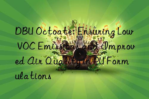 dbu octoate: ensuring low voc emissions and improved air quality in pu formulations