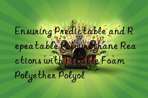 ensuring predictable and repeatable polyurethane reactions with flexible foam polyether polyol