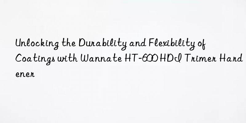 unlocking the durability and flexibility of coatings with wannate ht-600 hdi trimer hardener