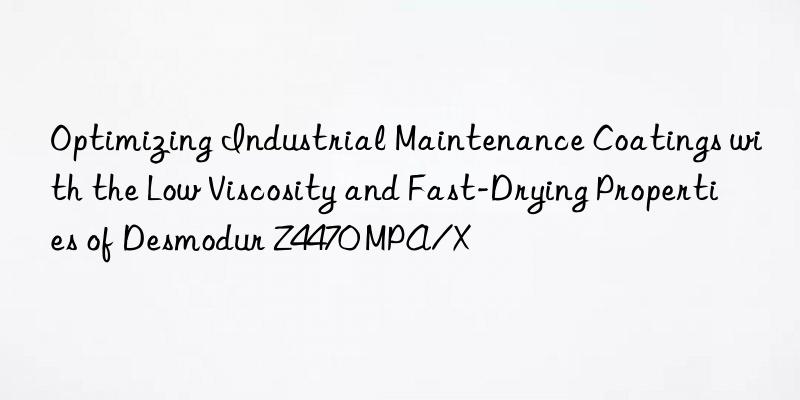optimizing industrial maintenance coatings with the low viscosity and fast-drying properties of desmodur z4470 mpa/x