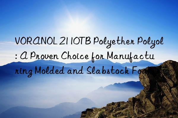 voranol 2110tb polyether polyol: a proven choice for manufacturing molded and slabstock foams