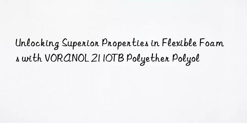 unlocking superior properties in flexible foams with voranol 2110tb polyether polyol