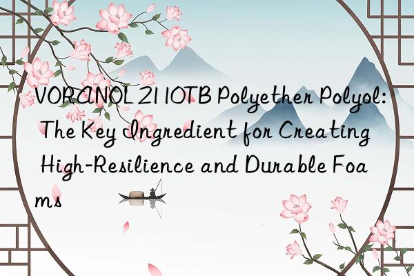 voranol 2110tb polyether polyol: the key ingredient for creating high-resilience and durable foams