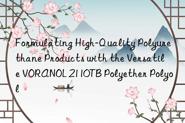 formulating high-quality polyurethane products with the versatile voranol 2110tb polyether polyol