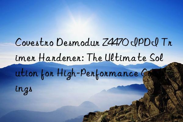 desmodur z4470 ipdi trimer hardener: the ultimate solution for high-performance coatings
