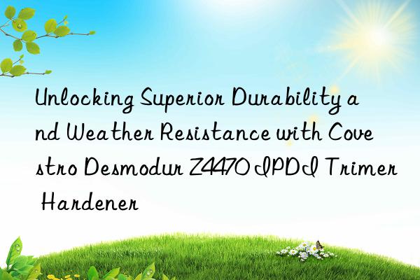 unlocking superior durability and weather resistance with desmodur z4470 ipdi trimer hardener