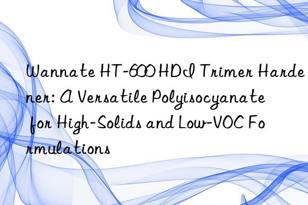 wannate ht-600 hdi trimer hardener: a versatile polyisocyanate for high-solids and low-voc formulations