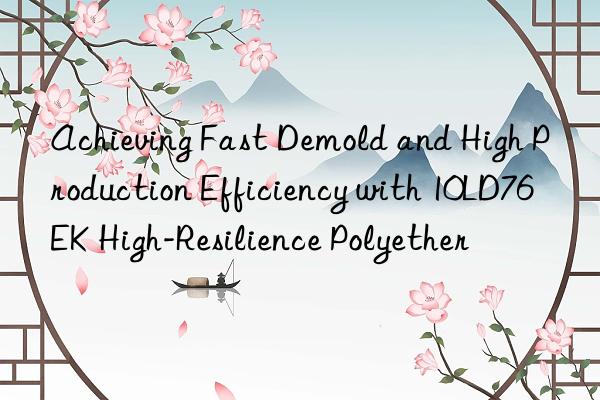 achieving fast demold and high production efficiency with 10ld76ek high-resilience polyether
