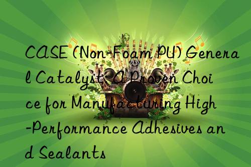 case (non-foam pu) general catalyst: a proven choice for manufacturing high-performance adhesives and sealants