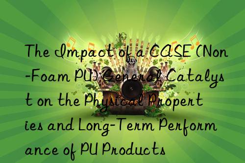 the impact of a case (non-foam pu) general catalyst on the physical properties and long-term performance of pu products