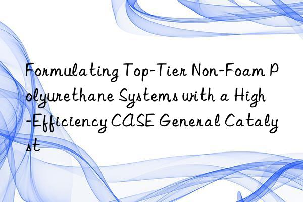 formulating top-tier non-foam polyurethane systems with a high-efficiency case general catalyst