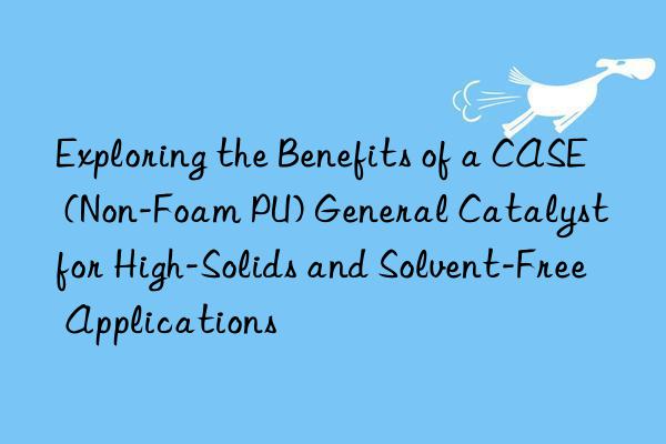 exploring the benefits of a case (non-foam pu) general catalyst for high-solids and solvent-free applications