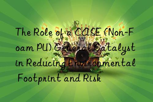 the role of a case (non-foam pu) general catalyst in reducing environmental footprint and risk